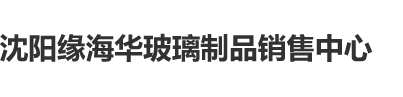 插B网站沈阳缘海华玻璃制品销售中心